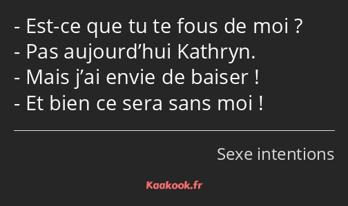 Est-ce que tu te fous de moi ? Pas aujourd’hui Kathryn. Mais j’ai envie de baiser ! Et bien ce sera…