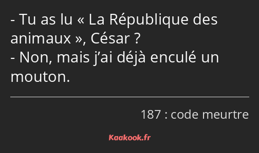 Tu as lu La République des animaux, César ? Non, mais j’ai déjà enculé un mouton.