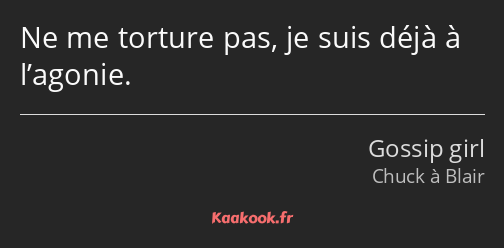 Ne me torture pas, je suis déjà à l’agonie.