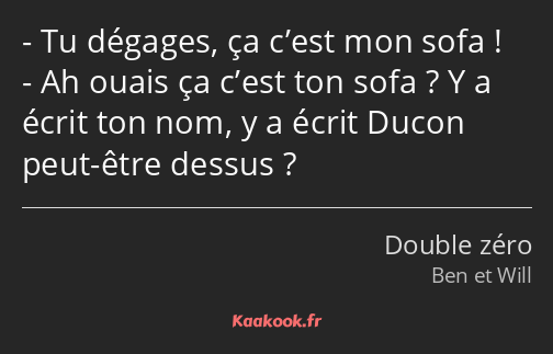 Tu dégages, ça c’est mon sofa ! Ah ouais ça c’est ton sofa ? Y a écrit ton nom, y a écrit Ducon…