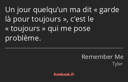 Un jour quelqu’un ma dit garde là pour toujours, c’est le toujours qui me pose problème.