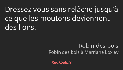 Dressez vous sans relâche jusqu’à ce que les moutons deviennent des lions.