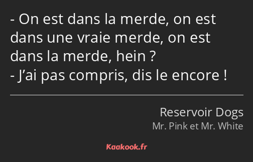 On est dans la merde, on est dans une vraie merde, on est dans la merde, hein ? J’ai pas compris…