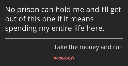 No prison can hold me and﻿ I’ll get out of this one if it means spending my entire life here.
