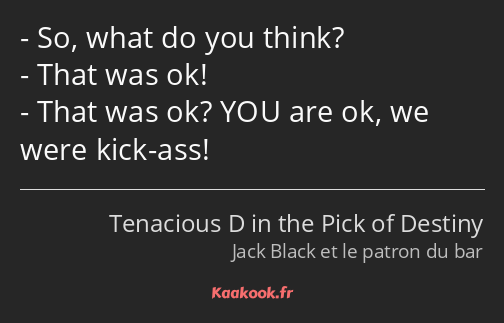 So, what do you think? That was ok! That was ok? YOU are ok, we were kick-ass!