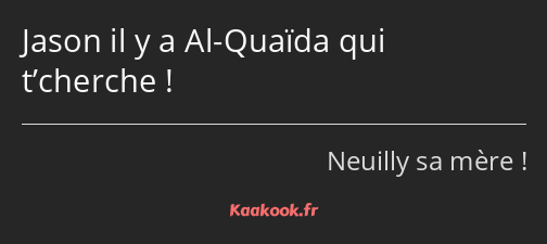 Jason il y a Al-Quaïda qui t’cherche !