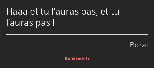 Haaa et tu l’auras pas, et tu l’auras pas !