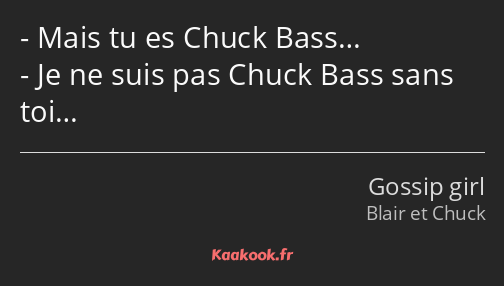 Mais tu es Chuck Bass… Je ne suis pas Chuck Bass sans toi…