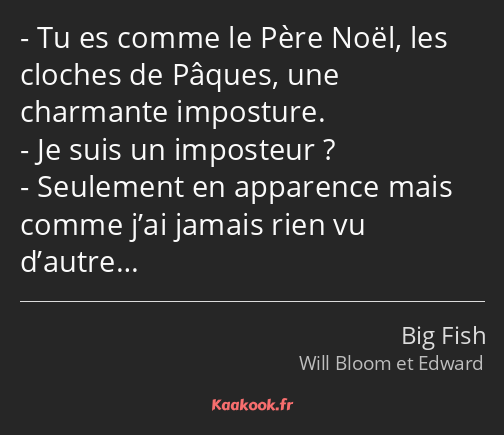 Tu es comme le Père Noël, les cloches de Pâques, une charmante imposture. Je suis un imposteur…