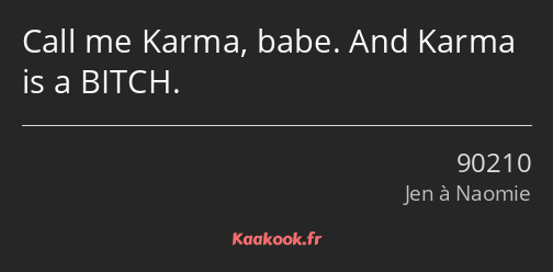 Call me Karma, babe. And Karma is a BITCH.
