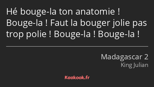 Hé bouge-la ton anatomie ! Bouge-la ! Faut la bouger jolie pas trop polie ! Bouge-la ! Bouge-la !