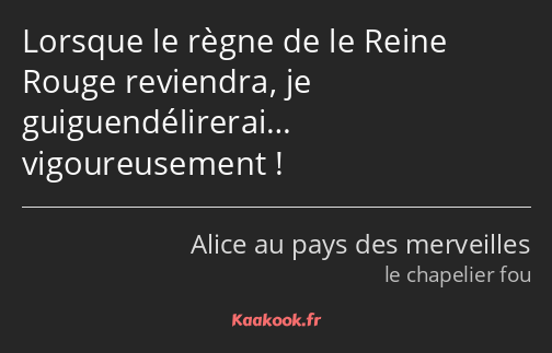 Lorsque le règne de le Reine Rouge reviendra, je guiguendélirerai… vigoureusement !