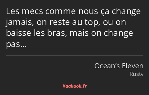 Les mecs comme nous ça change jamais, on reste au top, ou on baisse les bras, mais on change pas…