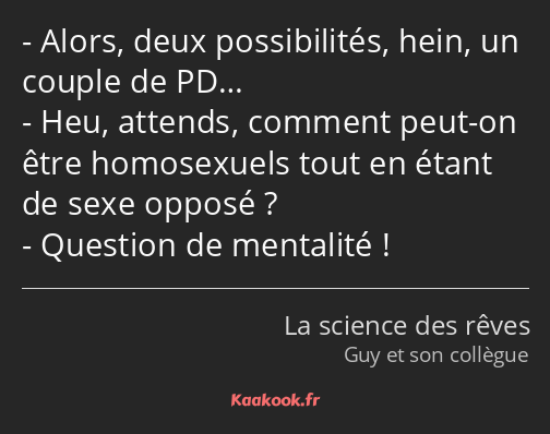 Alors, deux possibilités, hein, un couple de PD… Heu, attends, comment peut-on être homosexuels…