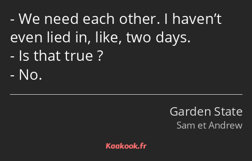 We need each other. I haven’t even lied in, like, two days. Is that true ? No.