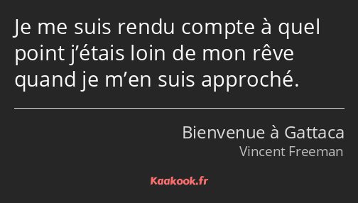 Je me suis rendu compte à quel point j’étais loin de mon rêve quand je m’en suis approché.