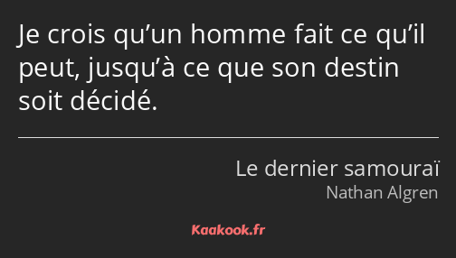 Je crois qu’un homme fait ce qu’il peut, jusqu’à ce que son destin soit décidé.