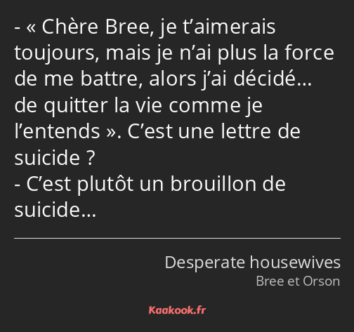 Chère Bree, je t’aimerais toujours, mais je n’ai plus la force de me battre, alors j’ai décidé… de…