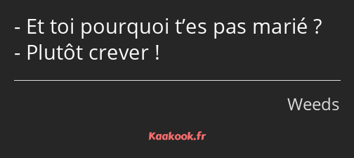 Et toi pourquoi t’es pas marié ? Plutôt crever !