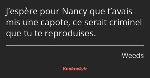 J’espère pour Nancy que t’avais mis une capote, ce serait criminel que tu te reproduises.