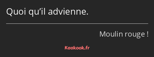 Quoi qu’il advienne.