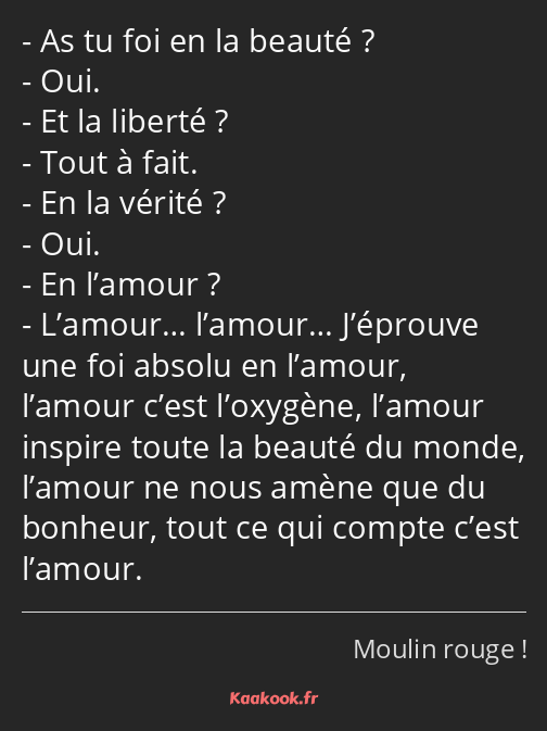 As tu foi en la beauté ? Oui. Et la liberté ? Tout à fait. En la vérité ? Oui. En l’amour…