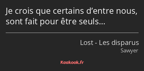 Je crois que certains d’entre nous, sont fait pour être seuls…