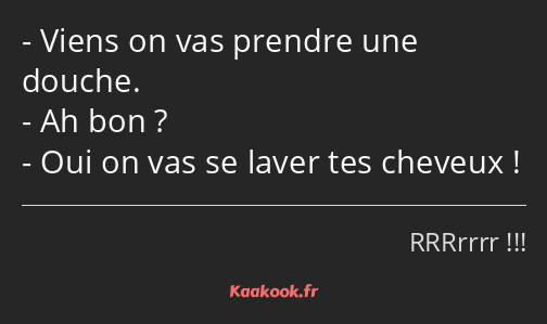 Viens on vas prendre une douche. Ah bon ? Oui on vas se laver tes cheveux !