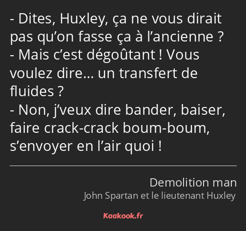 Dites, Huxley, ça ne vous dirait pas qu’on fasse ça à l’ancienne ? Mais c’est dégoûtant ! Vous…