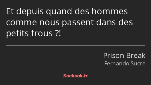 Et depuis quand des hommes comme nous passent dans des petits trous ?!