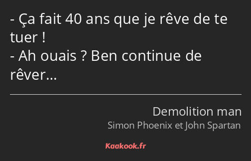 Ça fait 40 ans que je rêve de te tuer ! Ah ouais ? Ben continue de rêver…