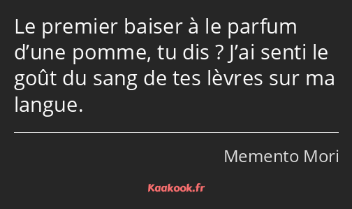 Le premier baiser à le parfum d’une pomme, tu dis ? J’ai senti le goût du sang de tes lèvres sur ma…