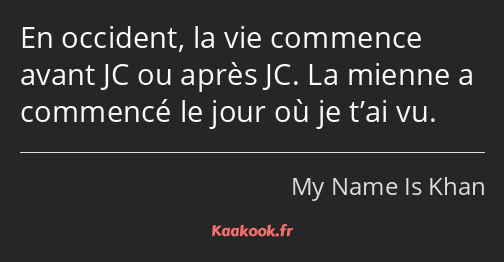 En occident, la vie commence avant JC ou après JC. La mienne a commencé le jour où je t’ai vu.