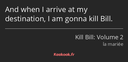 And when I arrive at my destination, I am gonna kill Bill.