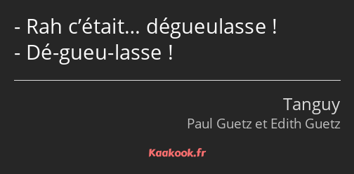 Rah c’était… dégueulasse ! Dé-gueu-lasse !