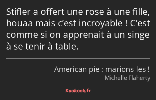 Stifler a offert une rose à une fille, houaa mais c’est incroyable ! C’est comme si on apprenait à…