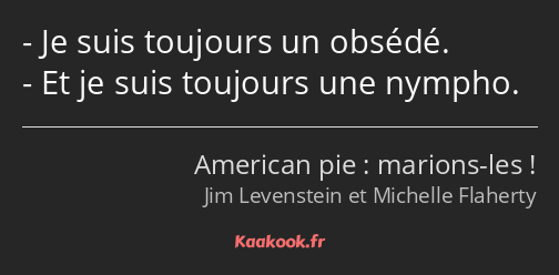 Je suis toujours un obsédé. Et je suis toujours une nympho.