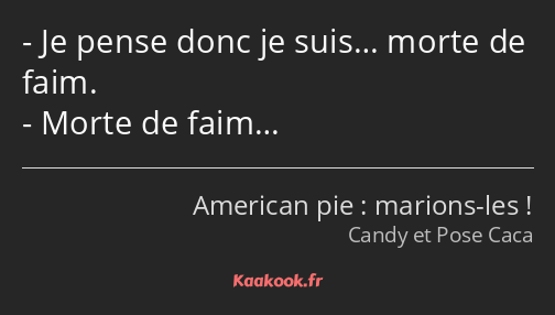 Je pense donc je suis… morte de faim. Morte de faim…