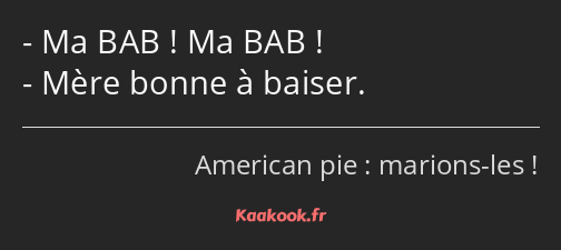 Ma BAB ! Ma BAB ! Mère bonne à baiser.