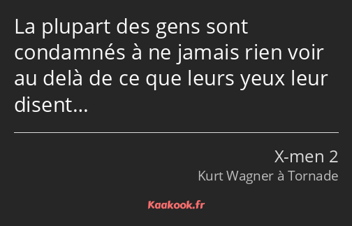 La plupart des gens sont condamnés à ne jamais rien voir au delà de ce que leurs yeux leur disent…