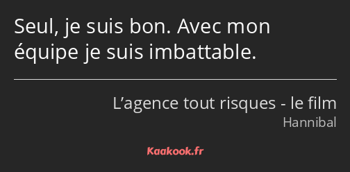 Seul, je suis bon. Avec mon équipe je suis imbattable.