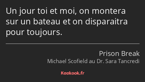 Un jour toi et moi, on montera sur un bateau et on disparaitra pour toujours.