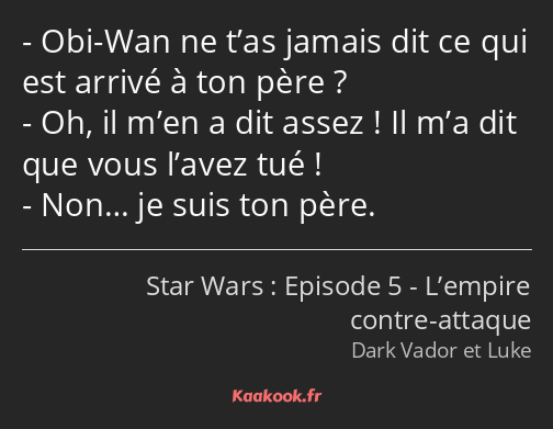 Obi-Wan ne t’as jamais dit ce qui est arrivé à ton père ? Oh, il m’en a dit assez ! Il m’a dit que…