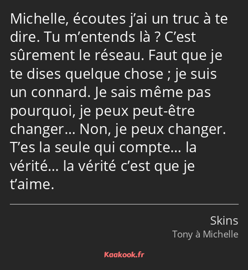 Michelle, écoutes j’ai un truc à te dire. Tu m’entends là ? C’est sûrement le réseau. Faut que je…