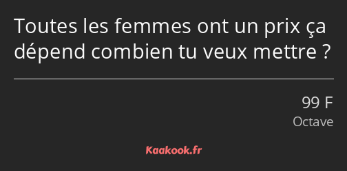 Toutes les femmes ont un prix ça dépend combien tu veux mettre ?