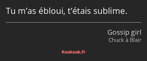 Tu m’as ébloui, t’étais sublime.