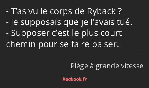 T’as vu le corps de Ryback ? Je supposais que je l’avais tué. Supposer c’est le plus court chemin…