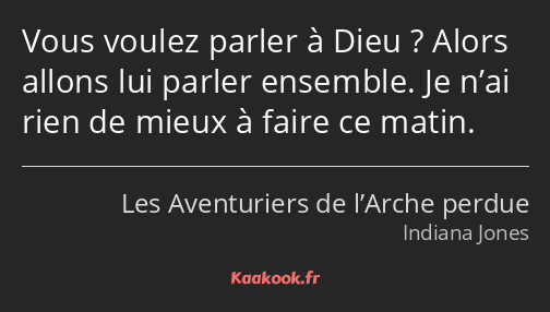 Vous voulez parler à Dieu ? Alors allons lui parler ensemble. Je n’ai rien de mieux à faire ce…