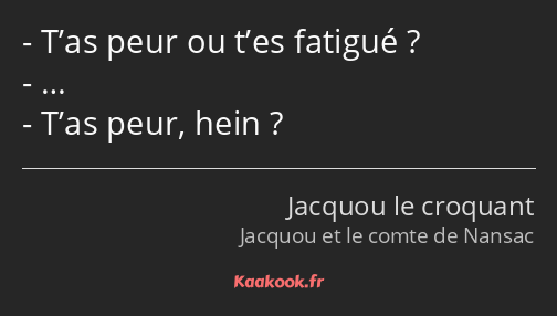 T’as peur ou t’es fatigué ? … T’as peur, hein ?