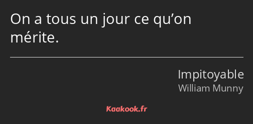 On a tous un jour ce qu’on mérite.